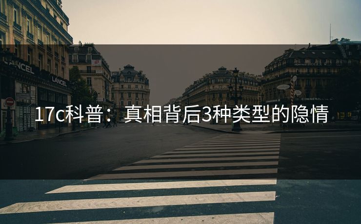 17c科普:真相背后3种类型的隐情 17c科普:真相背后3种类型的隐情