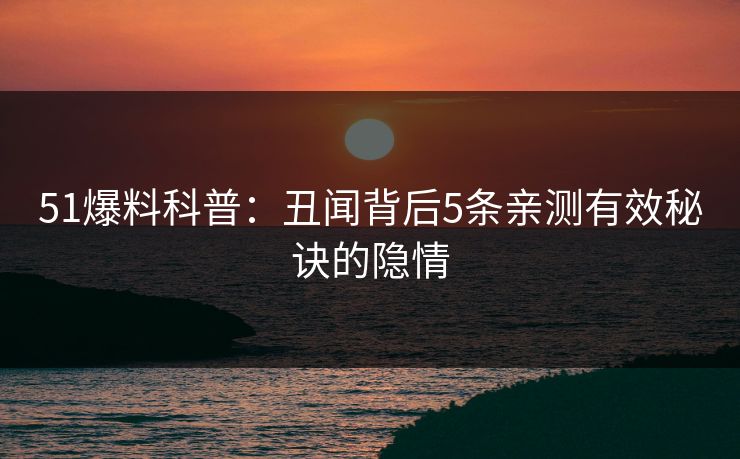 51爆料科普:丑闻背后5条亲测有效秘诀的隐情 51爆料科普:丑闻背后5条亲测有效秘诀的隐情