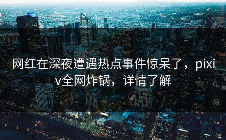 网红在深夜遭遇热点事件惊呆了,pixiv全网炸锅,详情了解 网红在深夜遭遇热点事件惊呆了,pixiv全网炸锅,详情了解