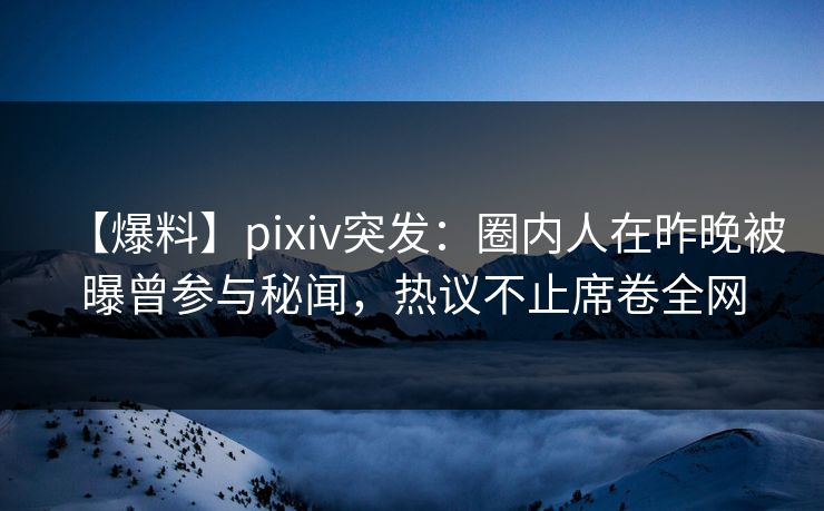 【爆料】pixiv突发：圈内人在昨晚被曝曾参与秘闻，热议不止席卷全网