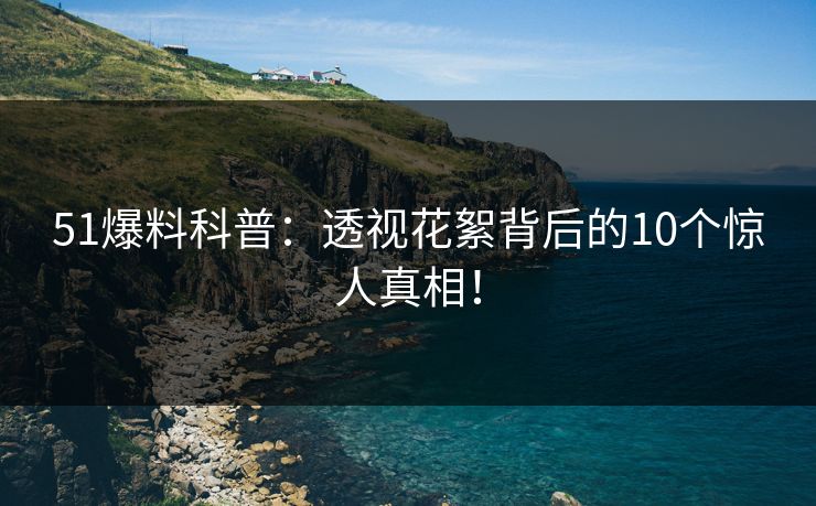 51爆料科普:透视花絮背后的10个惊人真相!