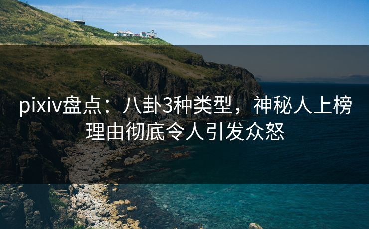 pixiv盘点:八卦3种类型,神秘人上榜理由彻底令人引发众怒