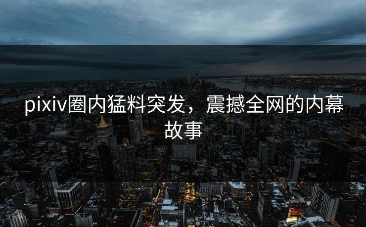 pixiv圈内猛料突发,震撼全网的内幕故事