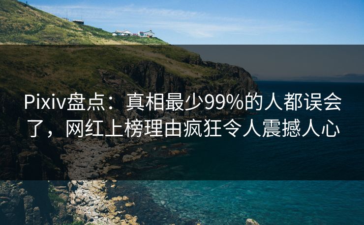 Pixiv盘点：真相最少99%的人都误会了，网红上榜理由疯狂令人震撼人心