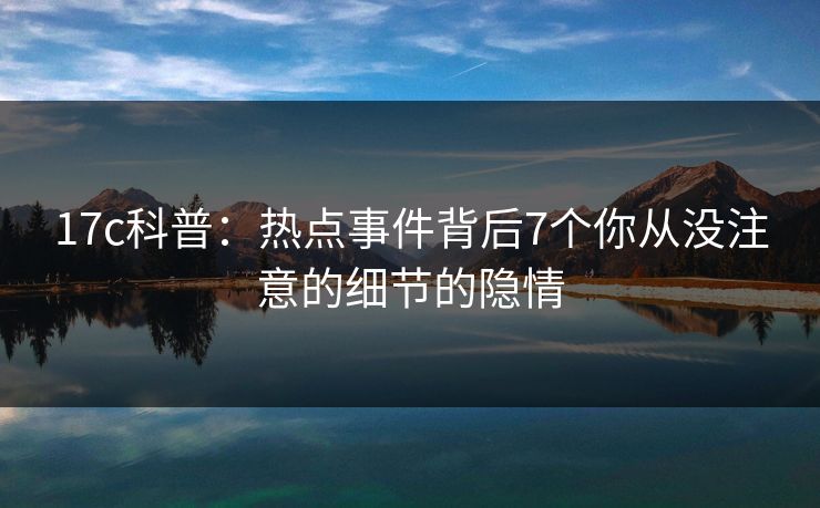 17c科普:热点事件背后7个你从没注意的细节的隐情