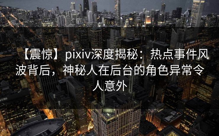 【震惊】pixiv深度揭秘:热点事件风波背后,神秘人在后台的角色异常令人意外