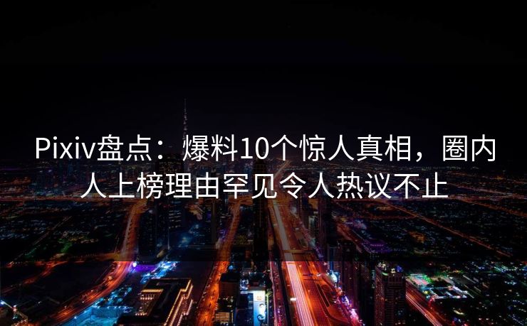 Pixiv盘点:爆料10个惊人真相,圈内人上榜理由罕见令人热议不止 Pixiv盘点:爆料10个惊人真相,圈内人上榜理由罕见令人热议不止