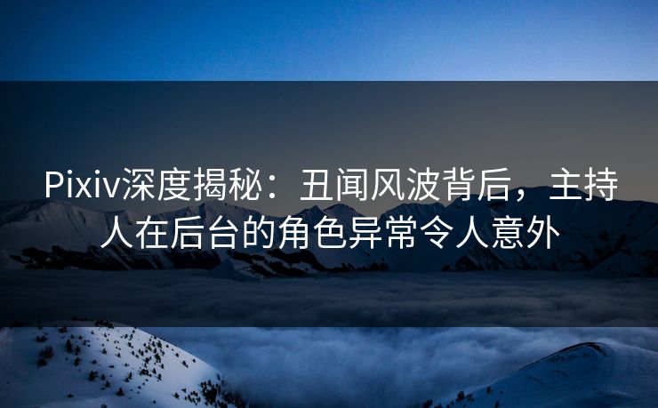 Pixiv深度揭秘:丑闻风波背后,主持人在后台的角色异常令人意外 Pixiv深度揭秘:丑闻风波背后,主持人在后台的角色异常令人意外