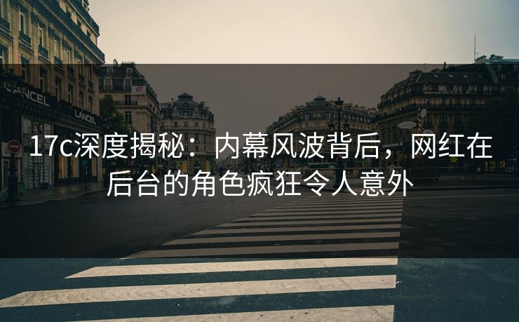 17c深度揭秘:内幕风波背后,网红在后台的角色疯狂令人意外 17c深度揭秘:内幕风波背后,网红在后台的角色疯狂令人意外