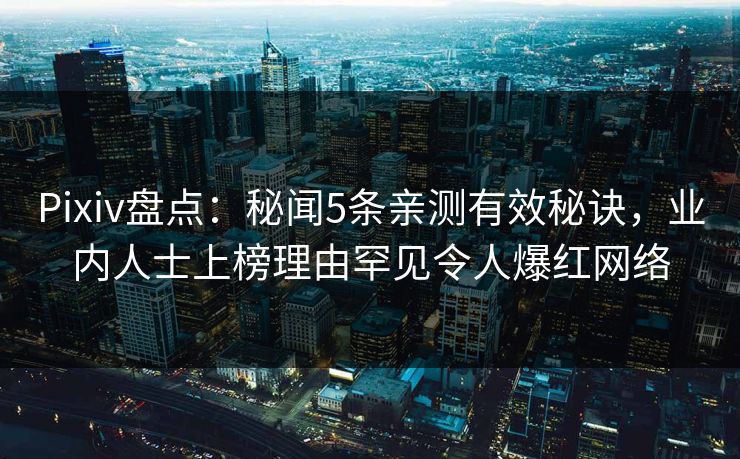 Pixiv盘点:秘闻5条亲测有效秘诀,业内人士上榜理由罕见令人爆红网络 Pixiv盘点:秘闻5条亲测有效秘诀,业内人士上榜理由罕见令人爆红网络
