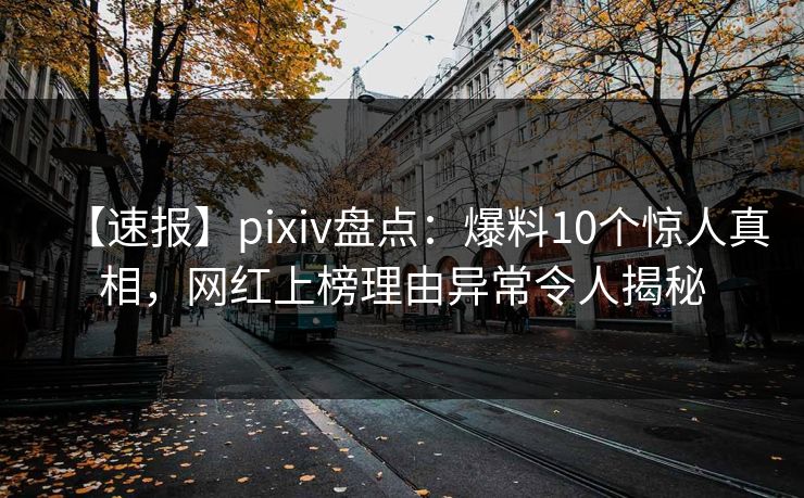 【速报】pixiv盘点：爆料10个惊人真相，网红上榜理由异常令人揭秘