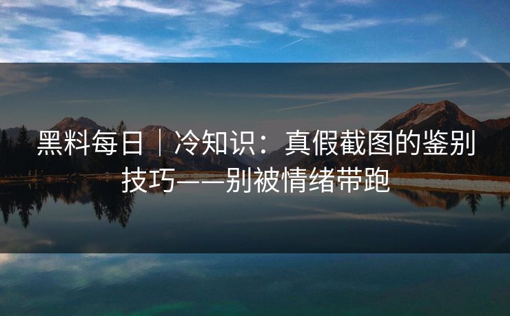 黑料每日｜冷知识：真假截图的鉴别技巧——别被情绪带跑