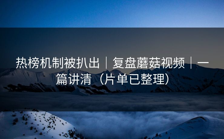 热榜机制被扒出|复盘蘑菇视频|一篇讲清(片单已整理) 热榜机制被扒出|复盘蘑菇视频|一篇讲清(片单已整理)