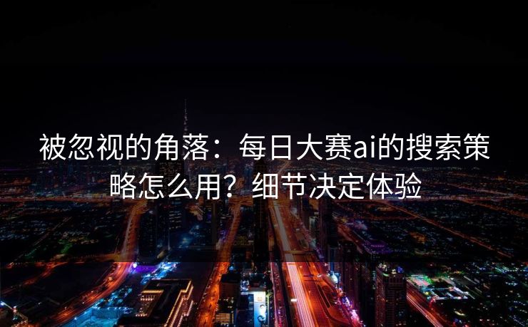 被忽视的角落：每日大赛ai的搜索策略怎么用？细节决定体验