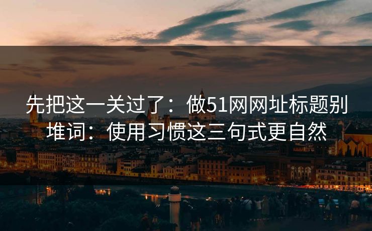 先把这一关过了：做51网网址标题别堆词：使用习惯这三句式更自然
