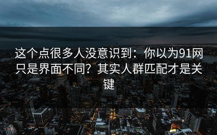 这个点很多人没意识到：你以为91网只是界面不同？其实人群匹配才是关键