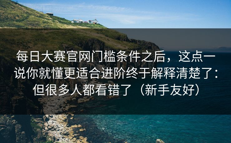每日大赛官网门槛条件之后，这点一说你就懂更适合进阶终于解释清楚了：但很多人都看错了（新手友好）