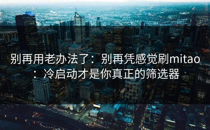 别再用老办法了：别再凭感觉刷mitao：冷启动才是你真正的筛选器