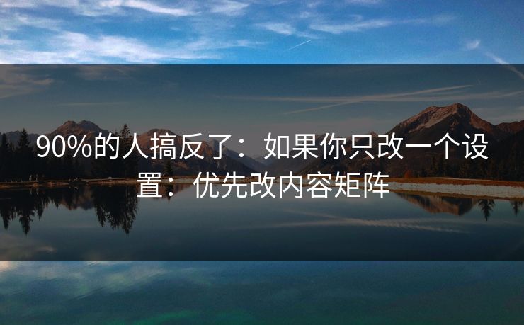 90%的人搞反了：如果你只改一个设置：优先改内容矩阵