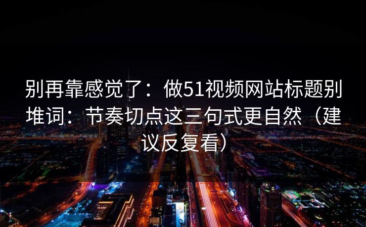 别再靠感觉了：做51视频网站标题别堆词：节奏切点这三句式更自然（建议反复看）