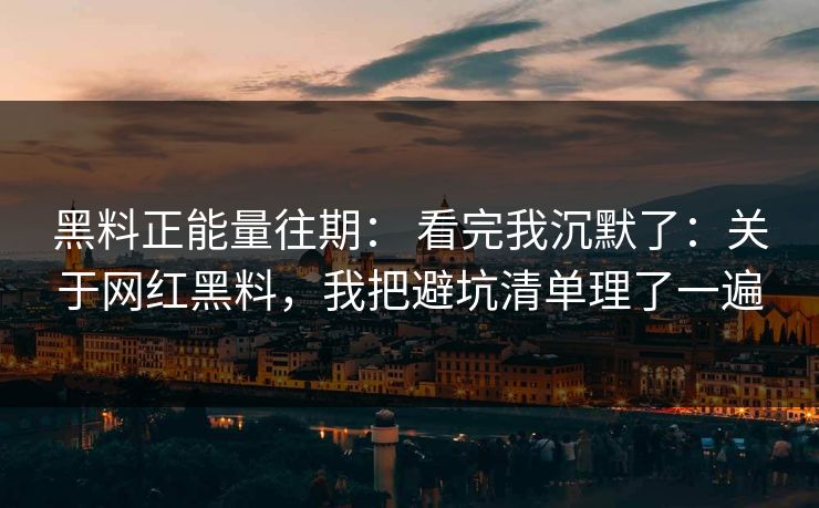 黑料正能量往期： 看完我沉默了：关于网红黑料，我把避坑清单理了一遍