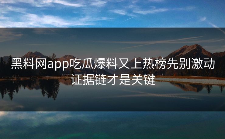 黑料网app吃瓜爆料又上热榜先别激动证据链才是关键