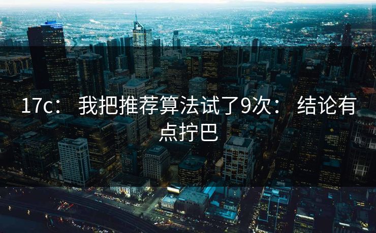 17c: 我把推荐算法试了9次: 结论有点拧巴 17c: 我把推荐算法试了9次: 结论有点拧巴