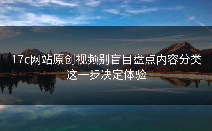 17c网站原创视频别盲目盘点内容分类这一步决定体验 17c网站原创视频别盲目盘点内容分类这一步决定体验