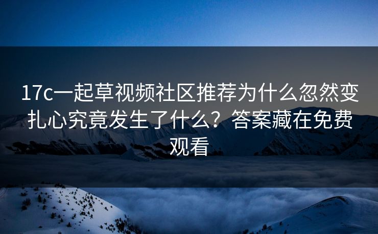 17c一起草视频社区推荐为什么忽然变扎心究竟发生了什么？答案藏在免费观看