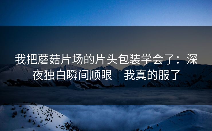 我把蘑菇片场的片头包装学会了：深夜独白瞬间顺眼｜我真的服了