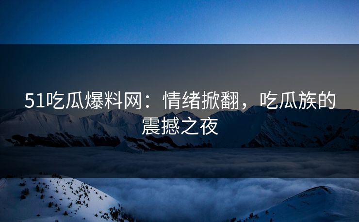 51吃瓜爆料网:情绪掀翻,吃瓜族的震撼之夜 51吃瓜爆料网:情绪掀翻,吃瓜族的震撼之夜