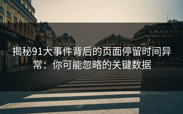 揭秘91大事件背后的页面停留时间异常：你可能忽略的关键数据