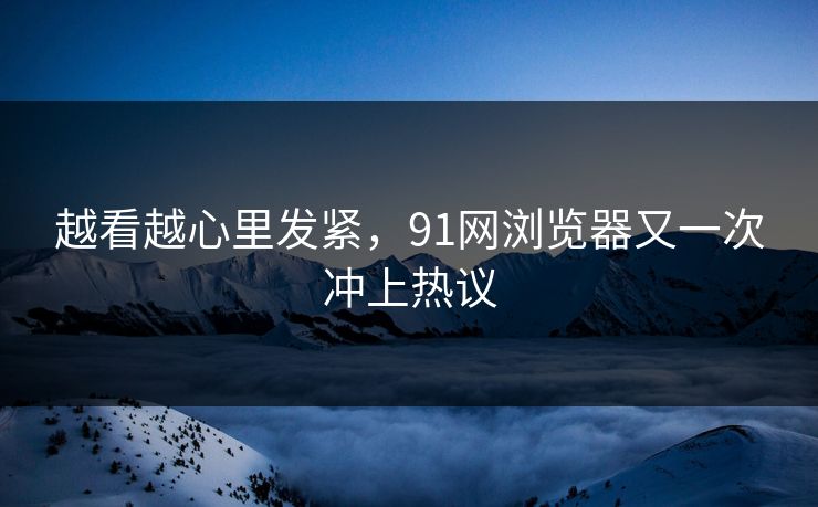 越看越心里发紧，91网浏览器又一次冲上热议