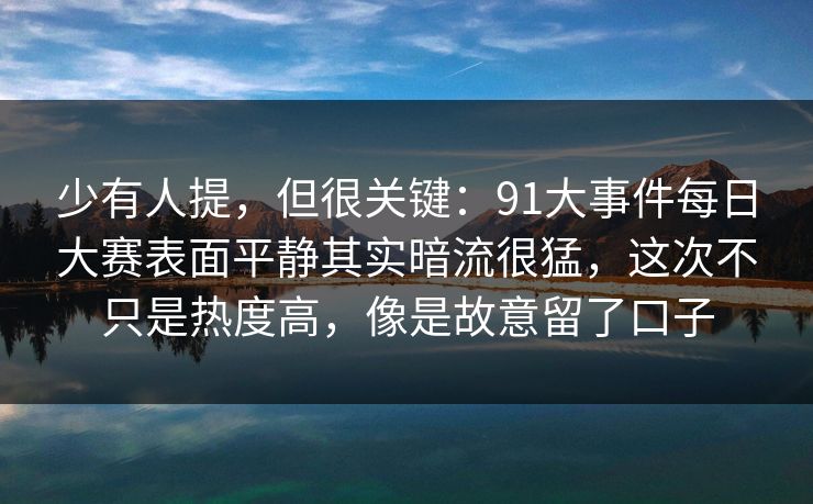 少有人提,但很关键:91大事件每日大赛表面平静其实暗流很猛,这次不只是热度高,像是故意留了口子 少有人提,但很关键:91大事件每日大赛表面平静其实暗流很猛,这次不只是热度高,像是故意留了口子