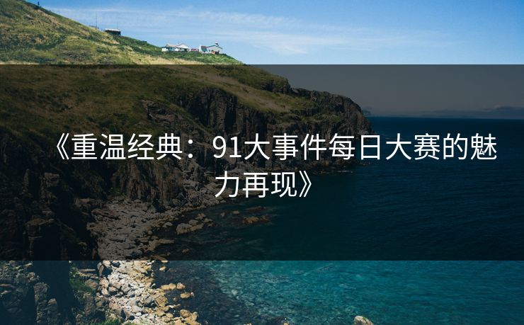 《重温经典:91大事件每日大赛的魅力再现》 《重温经典:91大事件每日大赛的魅力再现》