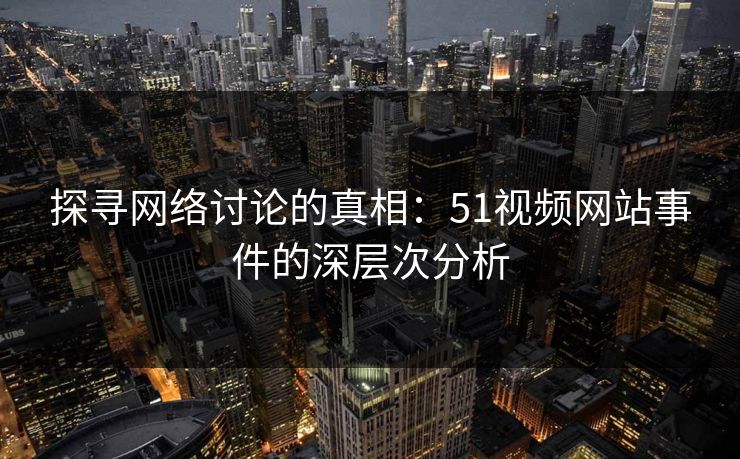 探寻网络讨论的真相:51视频网站事件的深层次分析 探寻网络讨论的真相:51视频网站事件的深层次分析