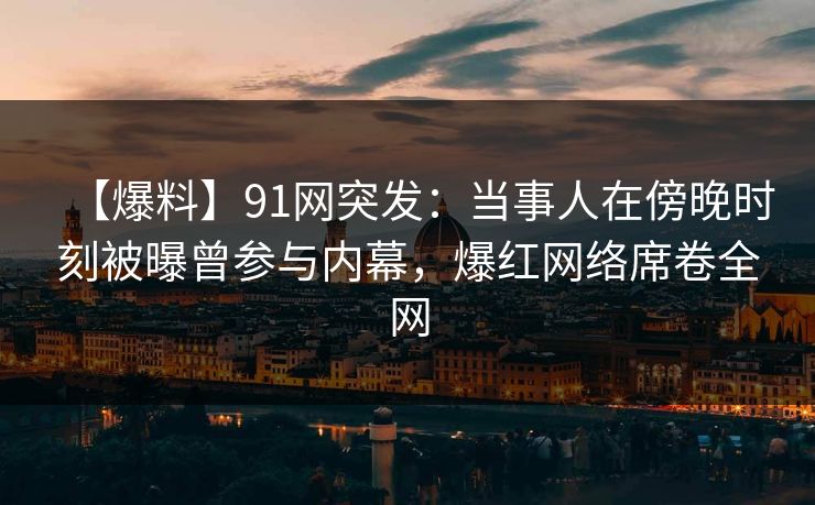 【爆料】91网突发：当事人在傍晚时刻被曝曾参与内幕，爆红网络席卷全网