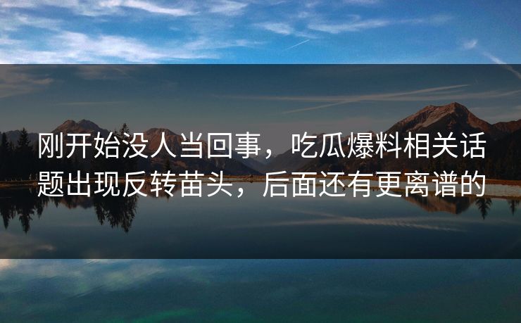 刚开始没人当回事,吃瓜爆料相关话题出现反转苗头,后面还有更离谱的 刚开始没人当回事,吃瓜爆料相关话题出现反转苗头,后面还有更离谱的