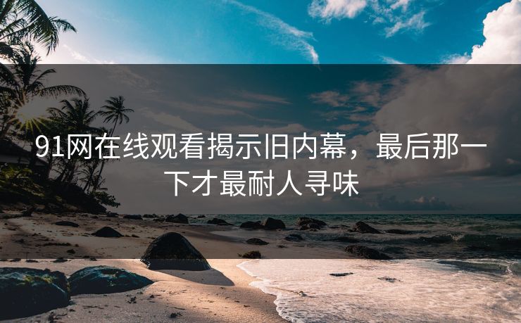 91网在线观看揭示旧内幕，最后那一下才最耐人寻味
